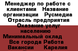 Менеджер по работе с клиентами › Название организации ­ Русмедиа › Отрасль предприятия ­ Оказание услуг населению › Минимальный оклад ­ 1 - Все города Работа » Вакансии   . Карелия респ.,Петрозаводск г.